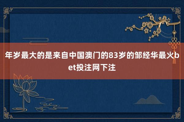 年岁最大的是来自中国澳门的83岁的邹经华最火bet投注网下注