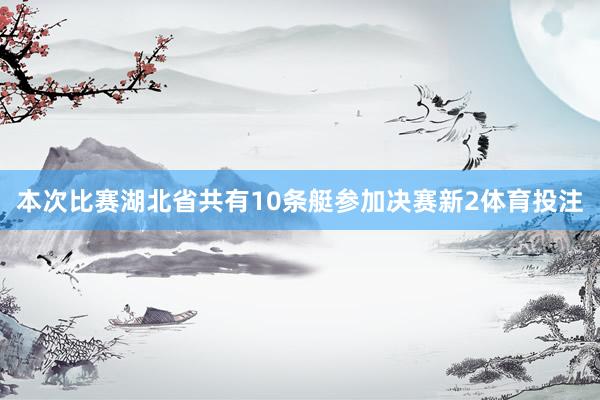 本次比赛湖北省共有10条艇参加决赛新2体育投注