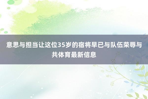 意思与担当让这位35岁的宿将早已与队伍荣辱与共体育最新信息