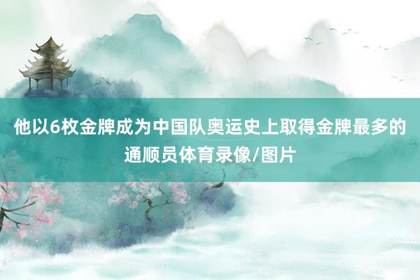 他以6枚金牌成为中国队奥运史上取得金牌最多的通顺员体育录像/图片