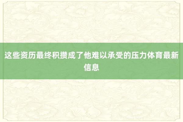 这些资历最终积攒成了他难以承受的压力体育最新信息