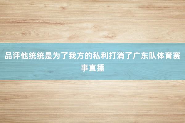 品评他统统是为了我方的私利打消了广东队体育赛事直播