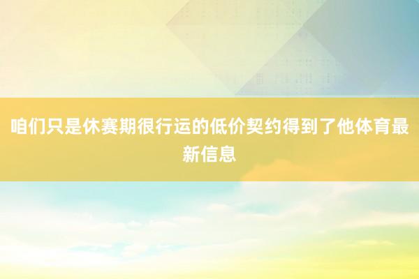 咱们只是休赛期很行运的低价契约得到了他体育最新信息