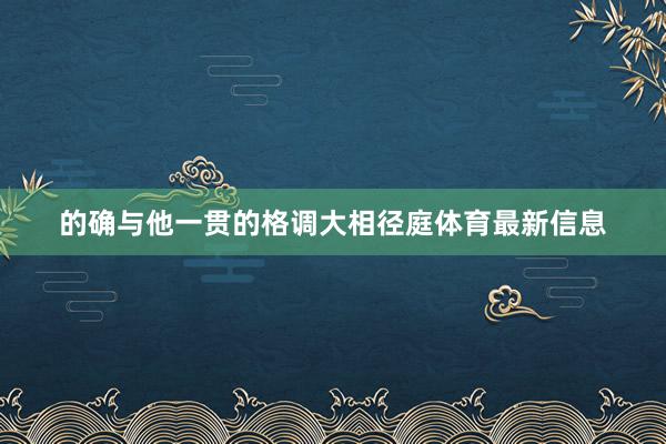 的确与他一贯的格调大相径庭体育最新信息