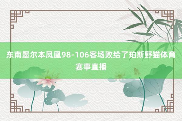 东南墨尔本凤凰98-106客场败给了珀斯野猫体育赛事直播