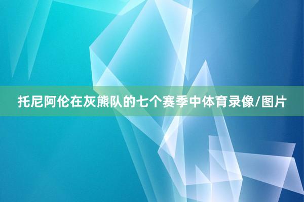 托尼阿伦在灰熊队的七个赛季中体育录像/图片